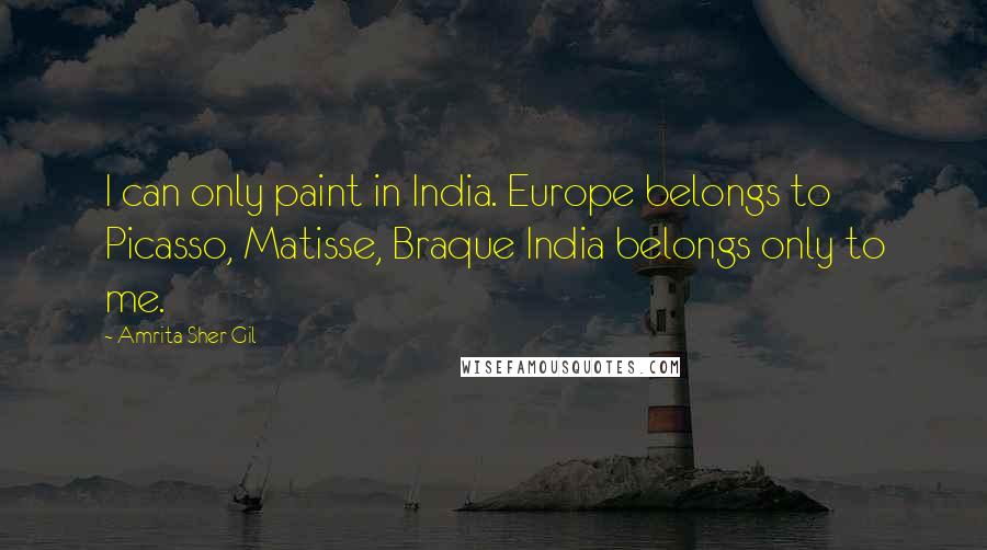 Amrita Sher-Gil Quotes: I can only paint in India. Europe belongs to Picasso, Matisse, Braque India belongs only to me.