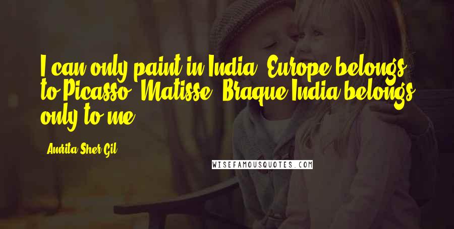 Amrita Sher-Gil Quotes: I can only paint in India. Europe belongs to Picasso, Matisse, Braque India belongs only to me.