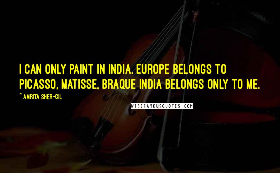 Amrita Sher-Gil Quotes: I can only paint in India. Europe belongs to Picasso, Matisse, Braque India belongs only to me.