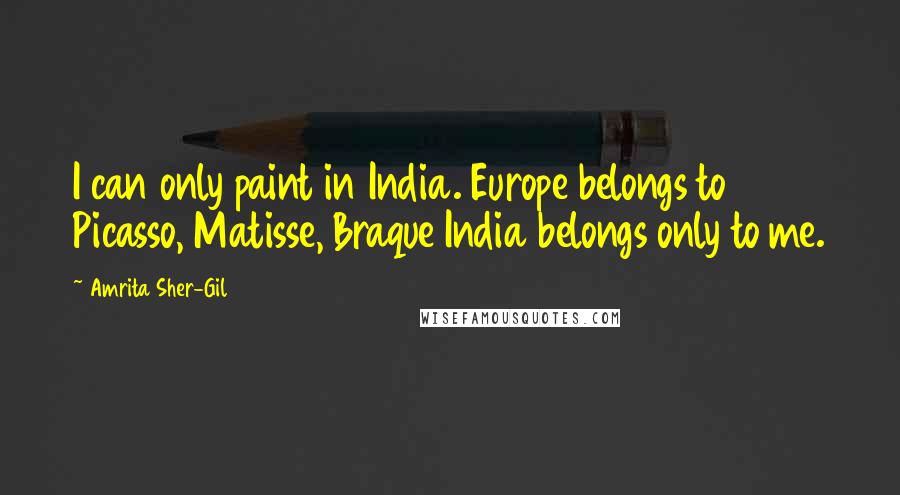 Amrita Sher-Gil Quotes: I can only paint in India. Europe belongs to Picasso, Matisse, Braque India belongs only to me.