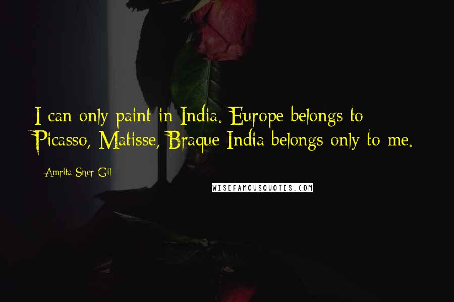 Amrita Sher-Gil Quotes: I can only paint in India. Europe belongs to Picasso, Matisse, Braque India belongs only to me.