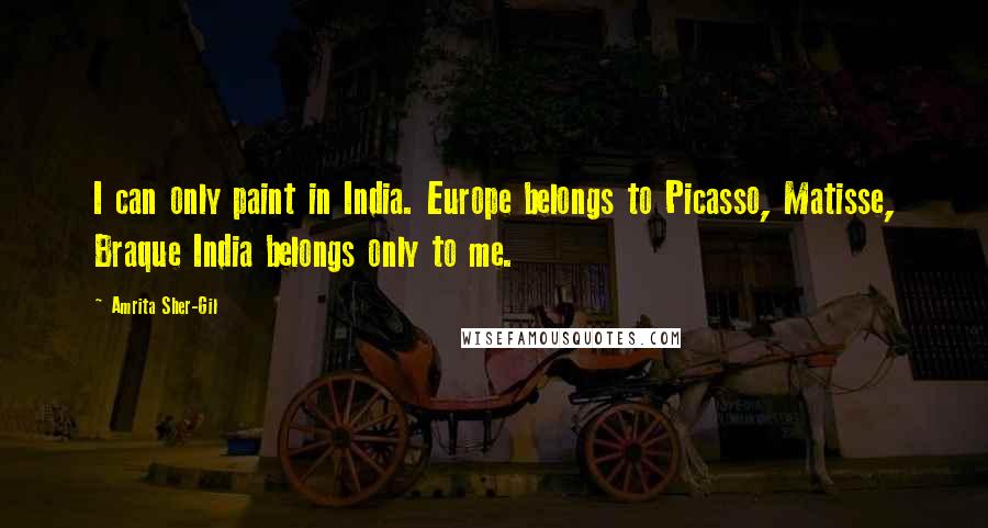 Amrita Sher-Gil Quotes: I can only paint in India. Europe belongs to Picasso, Matisse, Braque India belongs only to me.
