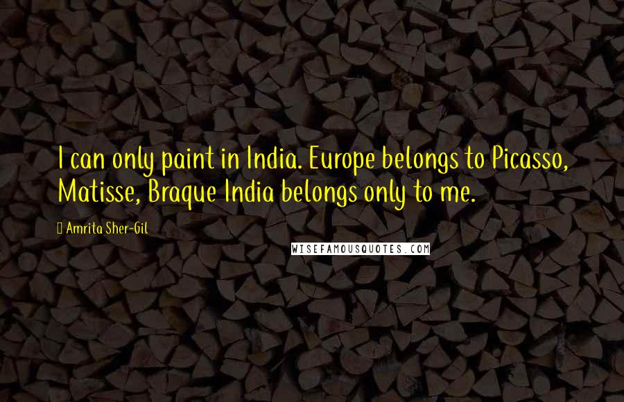 Amrita Sher-Gil Quotes: I can only paint in India. Europe belongs to Picasso, Matisse, Braque India belongs only to me.