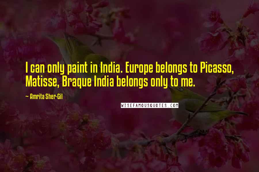 Amrita Sher-Gil Quotes: I can only paint in India. Europe belongs to Picasso, Matisse, Braque India belongs only to me.