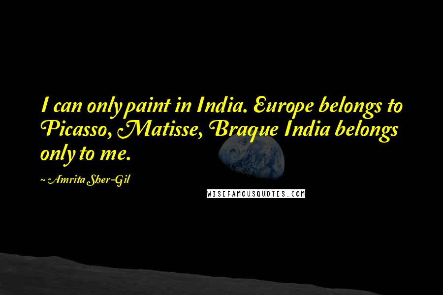 Amrita Sher-Gil Quotes: I can only paint in India. Europe belongs to Picasso, Matisse, Braque India belongs only to me.