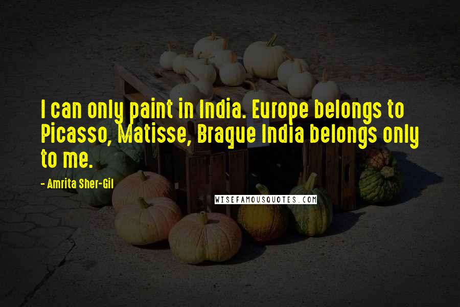 Amrita Sher-Gil Quotes: I can only paint in India. Europe belongs to Picasso, Matisse, Braque India belongs only to me.