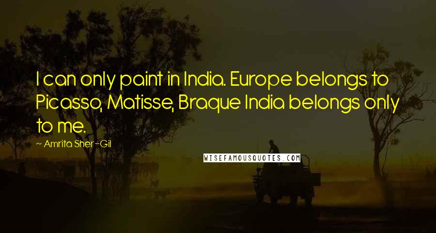 Amrita Sher-Gil Quotes: I can only paint in India. Europe belongs to Picasso, Matisse, Braque India belongs only to me.