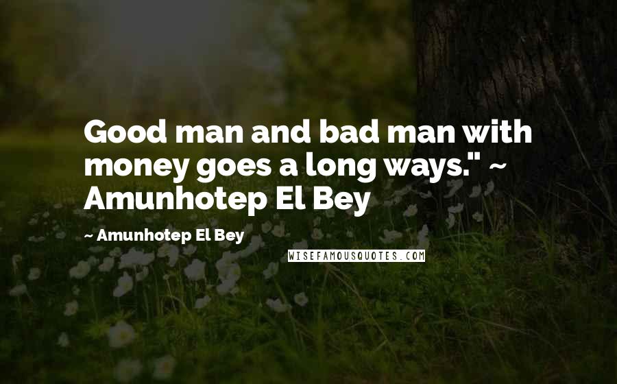 Amunhotep El Bey Quotes: Good man and bad man with money goes a long ways." ~ Amunhotep El Bey