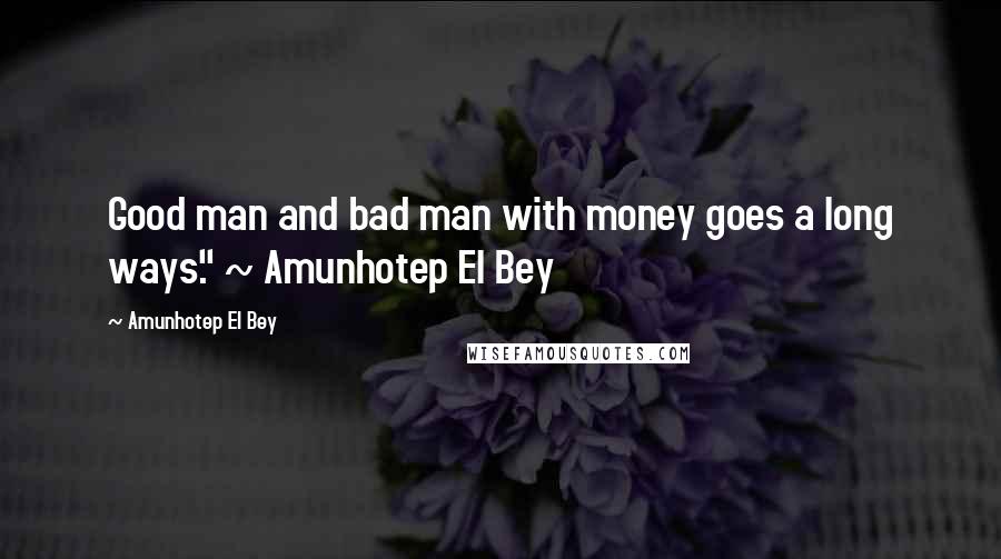 Amunhotep El Bey Quotes: Good man and bad man with money goes a long ways." ~ Amunhotep El Bey