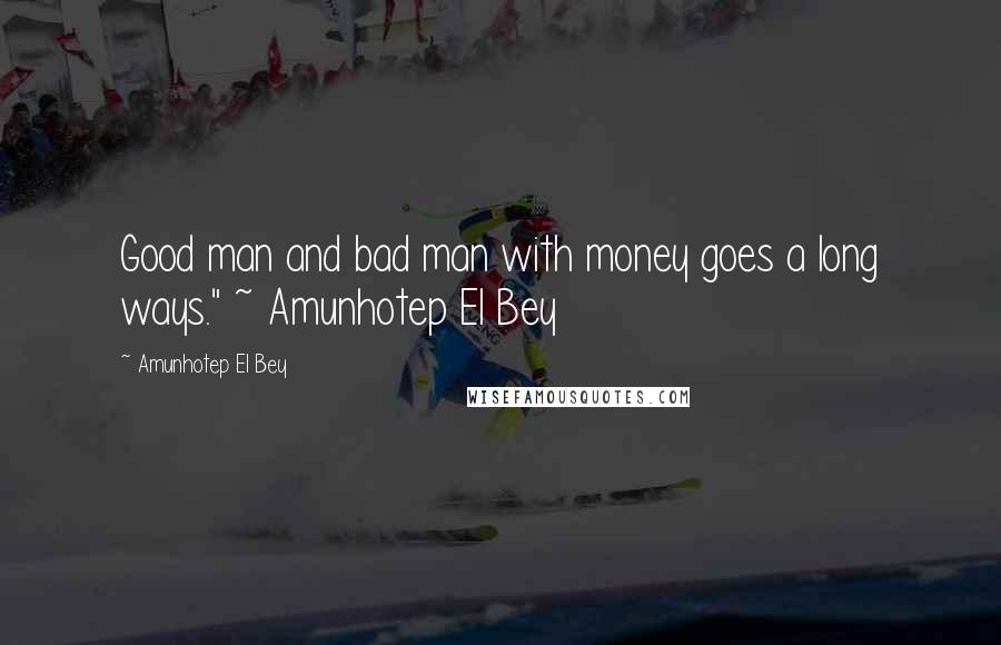 Amunhotep El Bey Quotes: Good man and bad man with money goes a long ways." ~ Amunhotep El Bey