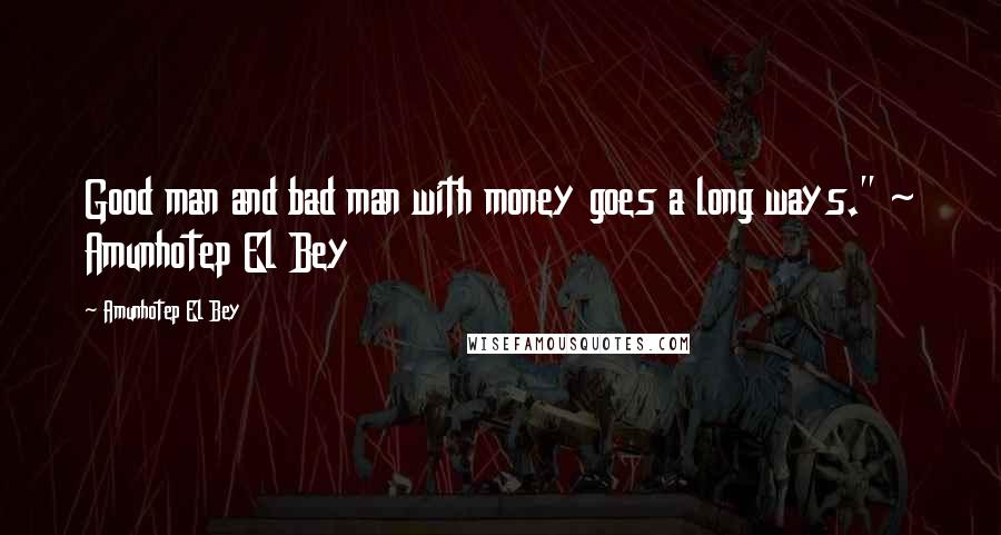 Amunhotep El Bey Quotes: Good man and bad man with money goes a long ways." ~ Amunhotep El Bey