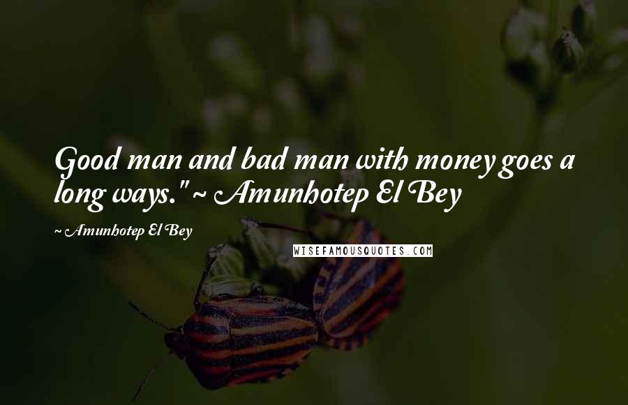 Amunhotep El Bey Quotes: Good man and bad man with money goes a long ways." ~ Amunhotep El Bey