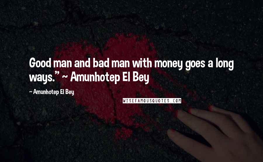 Amunhotep El Bey Quotes: Good man and bad man with money goes a long ways." ~ Amunhotep El Bey