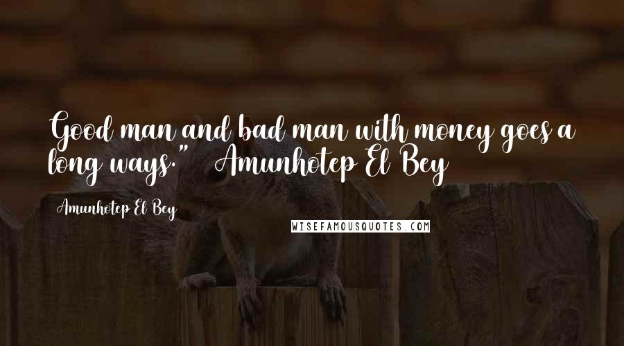 Amunhotep El Bey Quotes: Good man and bad man with money goes a long ways." ~ Amunhotep El Bey