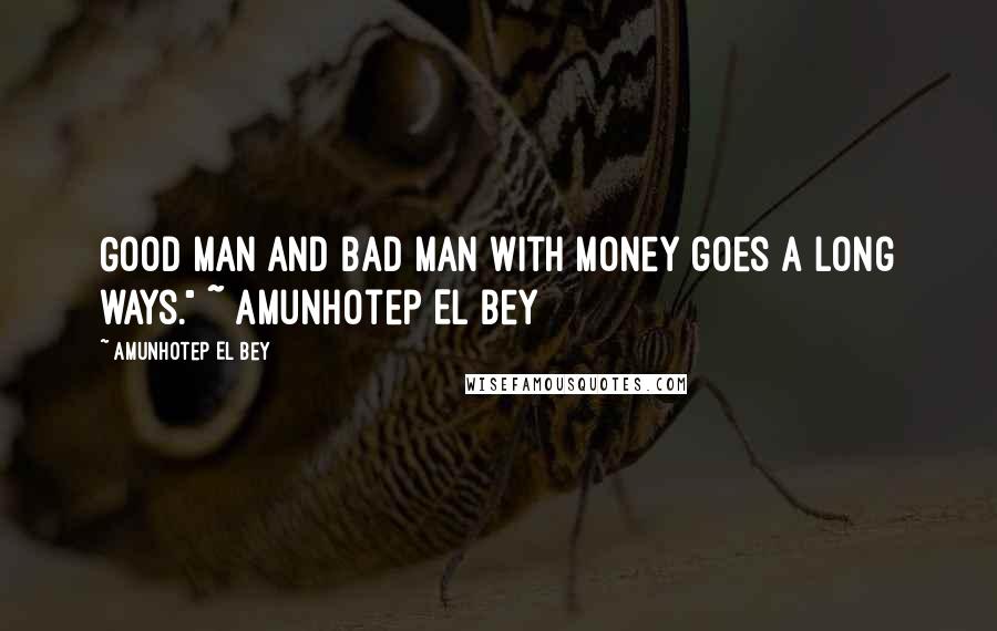 Amunhotep El Bey Quotes: Good man and bad man with money goes a long ways." ~ Amunhotep El Bey