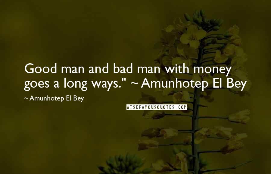 Amunhotep El Bey Quotes: Good man and bad man with money goes a long ways." ~ Amunhotep El Bey