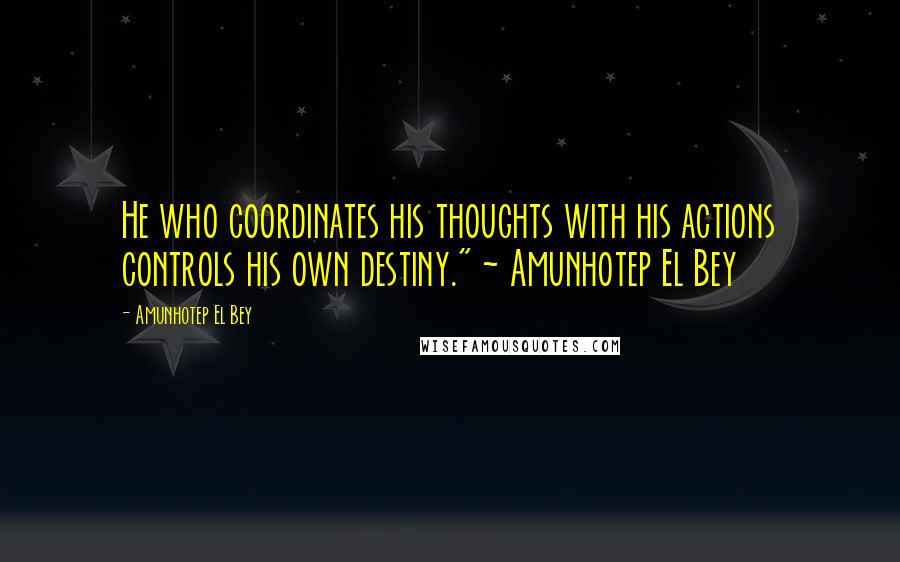 Amunhotep El Bey Quotes: He who coordinates his thoughts with his actions controls his own destiny." ~ Amunhotep El Bey