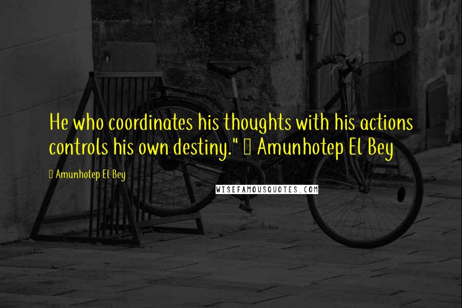 Amunhotep El Bey Quotes: He who coordinates his thoughts with his actions controls his own destiny." ~ Amunhotep El Bey