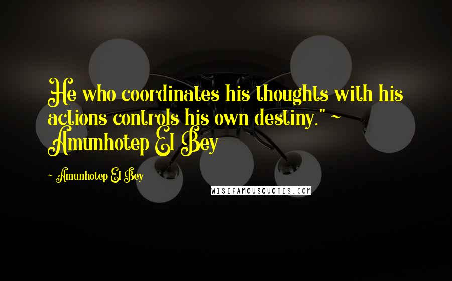 Amunhotep El Bey Quotes: He who coordinates his thoughts with his actions controls his own destiny." ~ Amunhotep El Bey