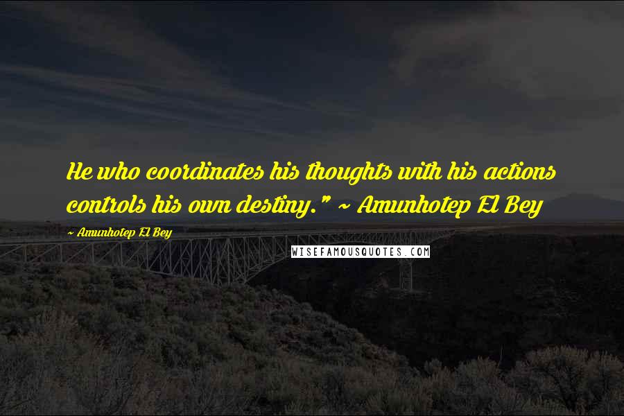 Amunhotep El Bey Quotes: He who coordinates his thoughts with his actions controls his own destiny." ~ Amunhotep El Bey