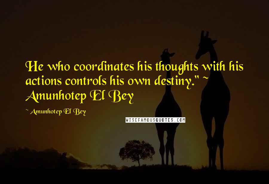 Amunhotep El Bey Quotes: He who coordinates his thoughts with his actions controls his own destiny." ~ Amunhotep El Bey