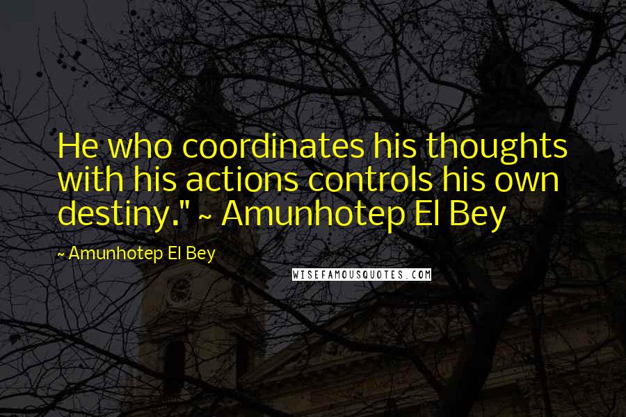 Amunhotep El Bey Quotes: He who coordinates his thoughts with his actions controls his own destiny." ~ Amunhotep El Bey