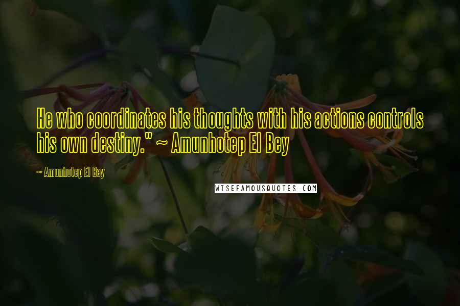 Amunhotep El Bey Quotes: He who coordinates his thoughts with his actions controls his own destiny." ~ Amunhotep El Bey