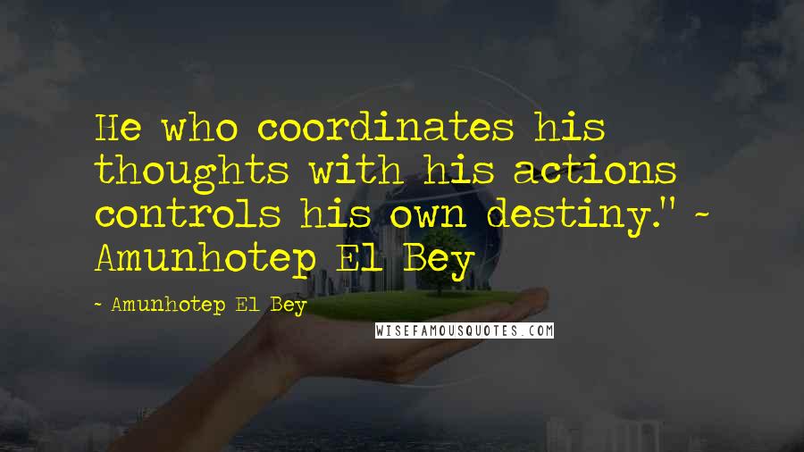 Amunhotep El Bey Quotes: He who coordinates his thoughts with his actions controls his own destiny." ~ Amunhotep El Bey