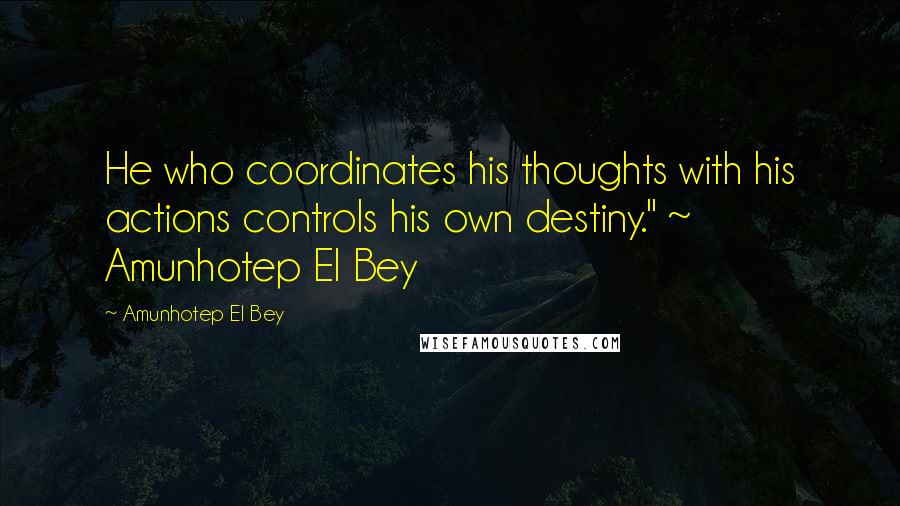 Amunhotep El Bey Quotes: He who coordinates his thoughts with his actions controls his own destiny." ~ Amunhotep El Bey