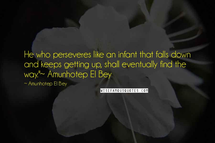 Amunhotep El Bey Quotes: He who perseveres like an infant that falls down and keeps getting up, shall eventually find the way."~ Amunhotep El Bey