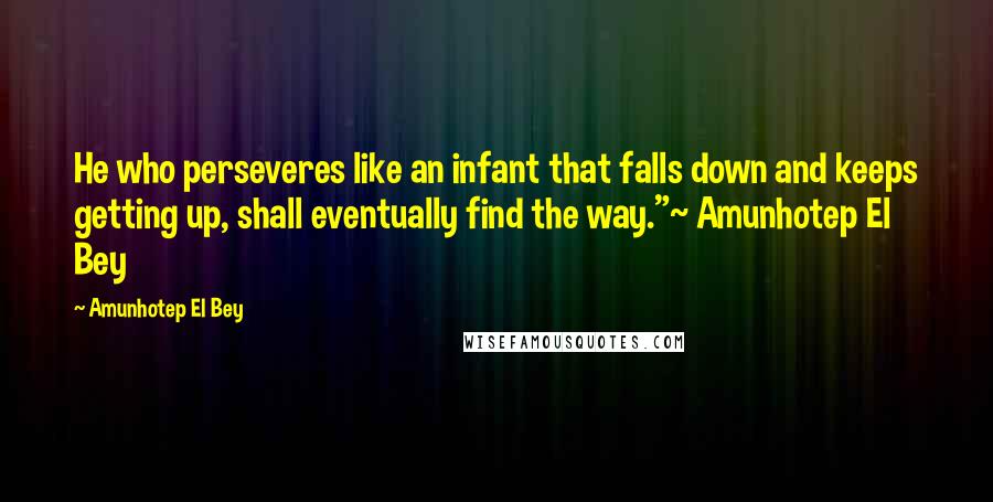 Amunhotep El Bey Quotes: He who perseveres like an infant that falls down and keeps getting up, shall eventually find the way."~ Amunhotep El Bey