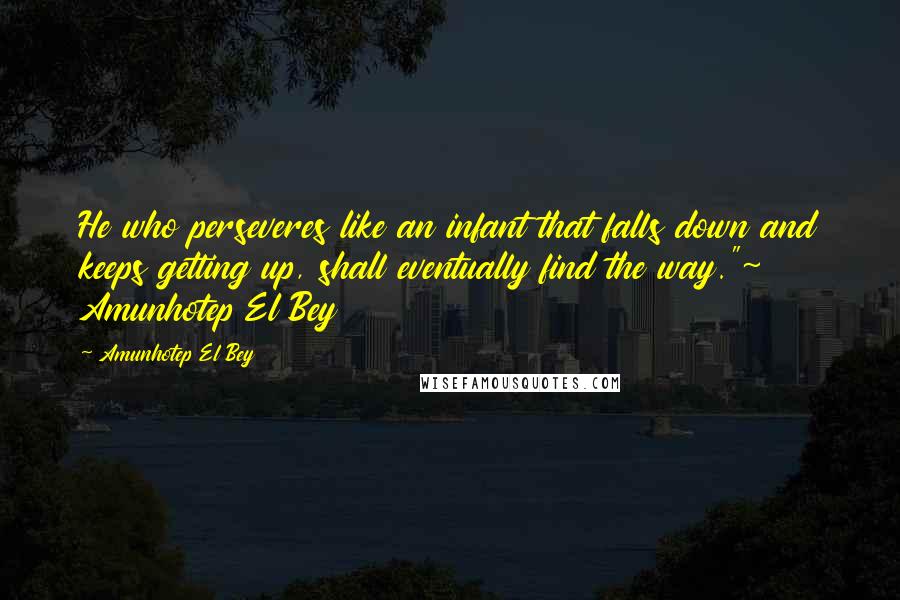 Amunhotep El Bey Quotes: He who perseveres like an infant that falls down and keeps getting up, shall eventually find the way."~ Amunhotep El Bey
