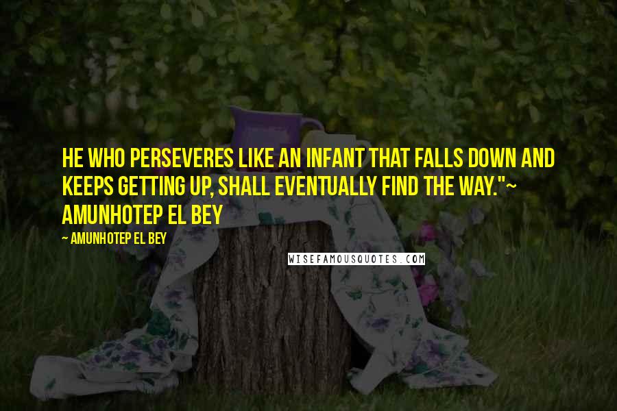 Amunhotep El Bey Quotes: He who perseveres like an infant that falls down and keeps getting up, shall eventually find the way."~ Amunhotep El Bey