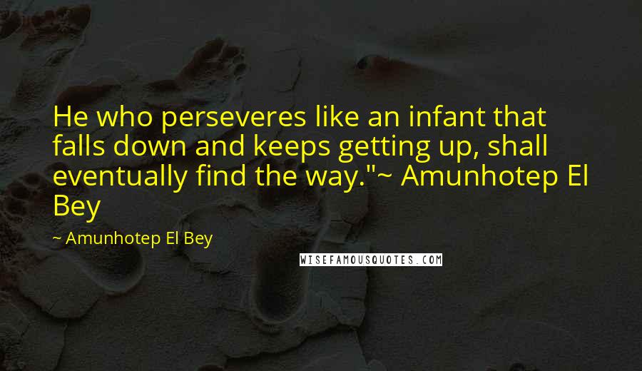 Amunhotep El Bey Quotes: He who perseveres like an infant that falls down and keeps getting up, shall eventually find the way."~ Amunhotep El Bey
