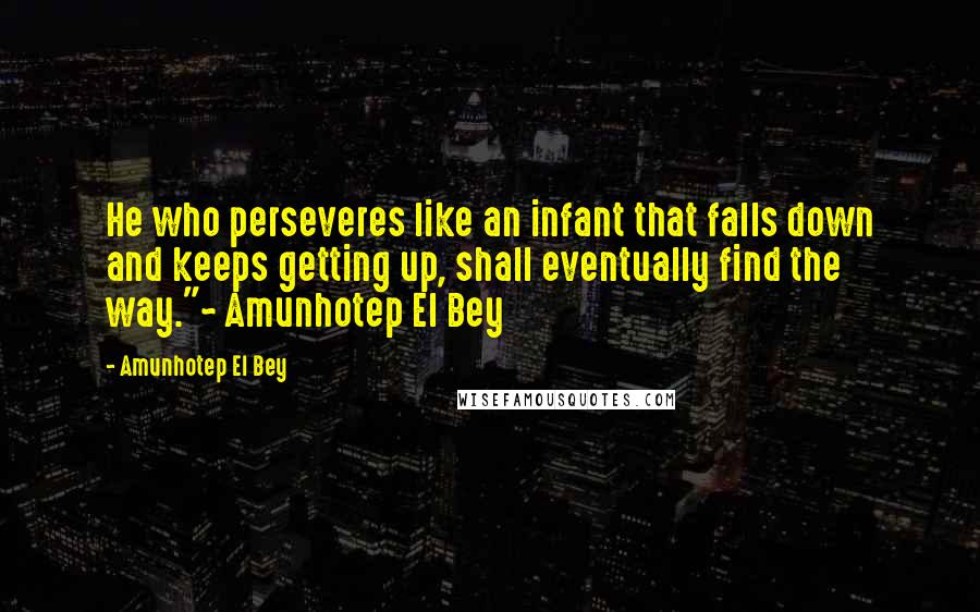 Amunhotep El Bey Quotes: He who perseveres like an infant that falls down and keeps getting up, shall eventually find the way."~ Amunhotep El Bey