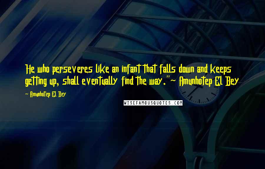 Amunhotep El Bey Quotes: He who perseveres like an infant that falls down and keeps getting up, shall eventually find the way."~ Amunhotep El Bey