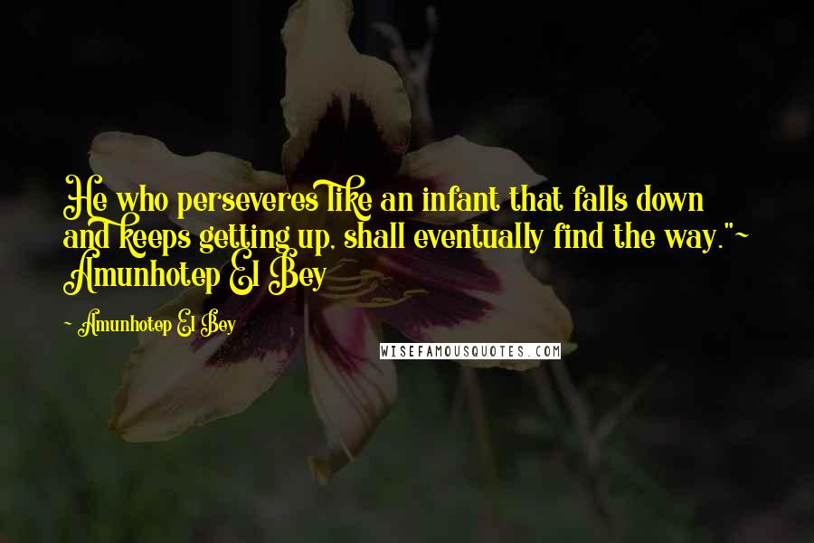 Amunhotep El Bey Quotes: He who perseveres like an infant that falls down and keeps getting up, shall eventually find the way."~ Amunhotep El Bey