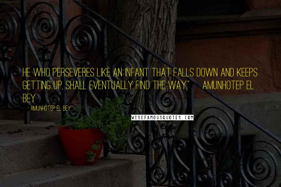 Amunhotep El Bey Quotes: He who perseveres like an infant that falls down and keeps getting up, shall eventually find the way."~ Amunhotep El Bey