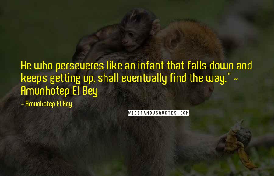 Amunhotep El Bey Quotes: He who perseveres like an infant that falls down and keeps getting up, shall eventually find the way."~ Amunhotep El Bey