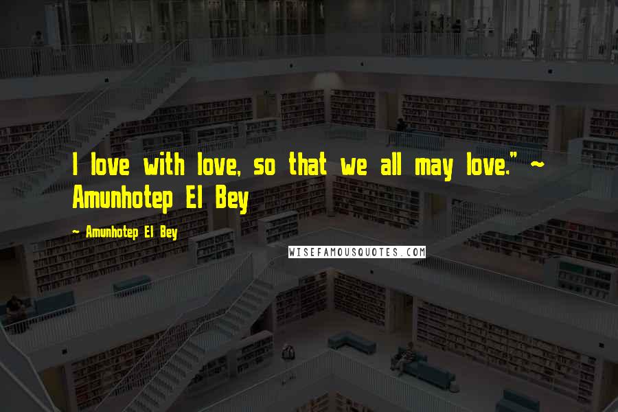 Amunhotep El Bey Quotes: I love with love, so that we all may love." ~ Amunhotep El Bey