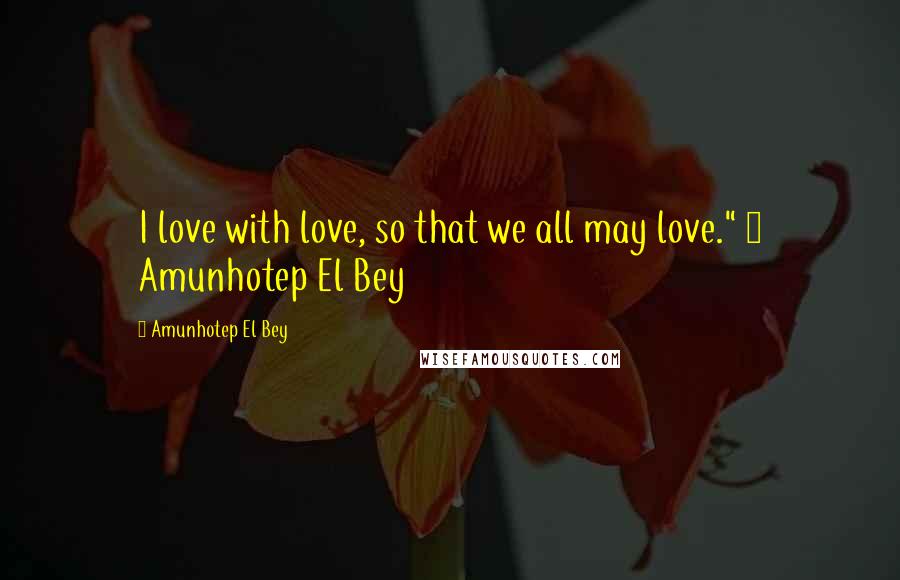Amunhotep El Bey Quotes: I love with love, so that we all may love." ~ Amunhotep El Bey