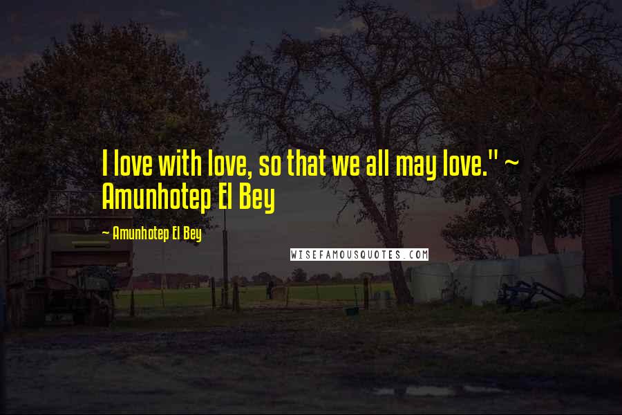 Amunhotep El Bey Quotes: I love with love, so that we all may love." ~ Amunhotep El Bey