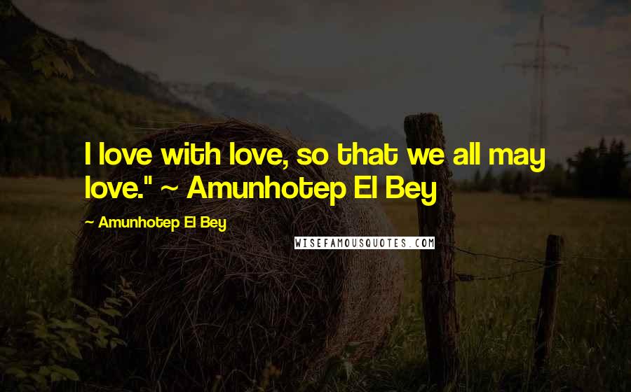Amunhotep El Bey Quotes: I love with love, so that we all may love." ~ Amunhotep El Bey