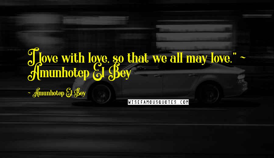 Amunhotep El Bey Quotes: I love with love, so that we all may love." ~ Amunhotep El Bey