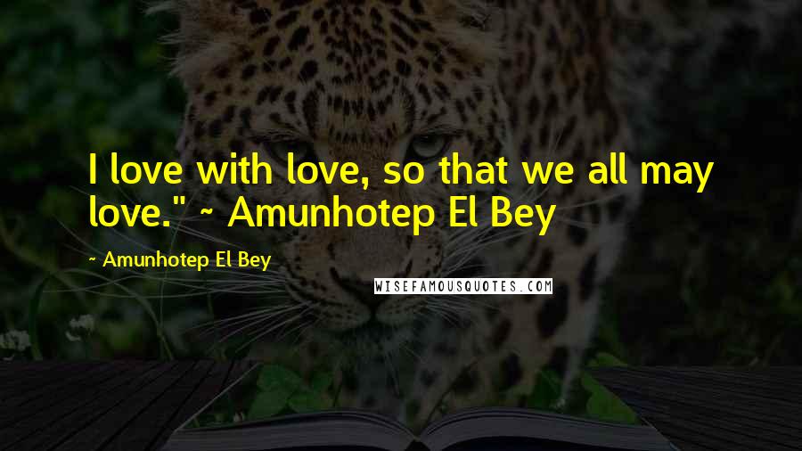 Amunhotep El Bey Quotes: I love with love, so that we all may love." ~ Amunhotep El Bey