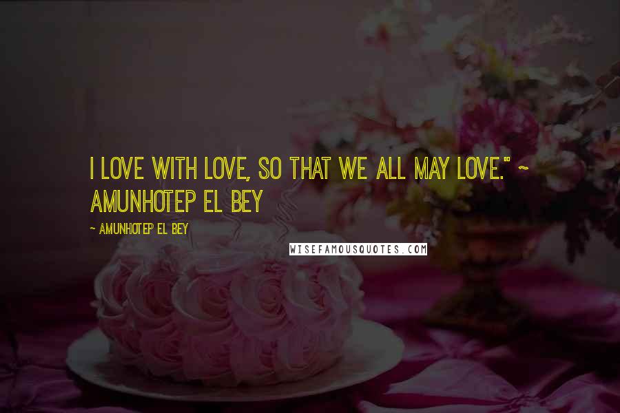 Amunhotep El Bey Quotes: I love with love, so that we all may love." ~ Amunhotep El Bey
