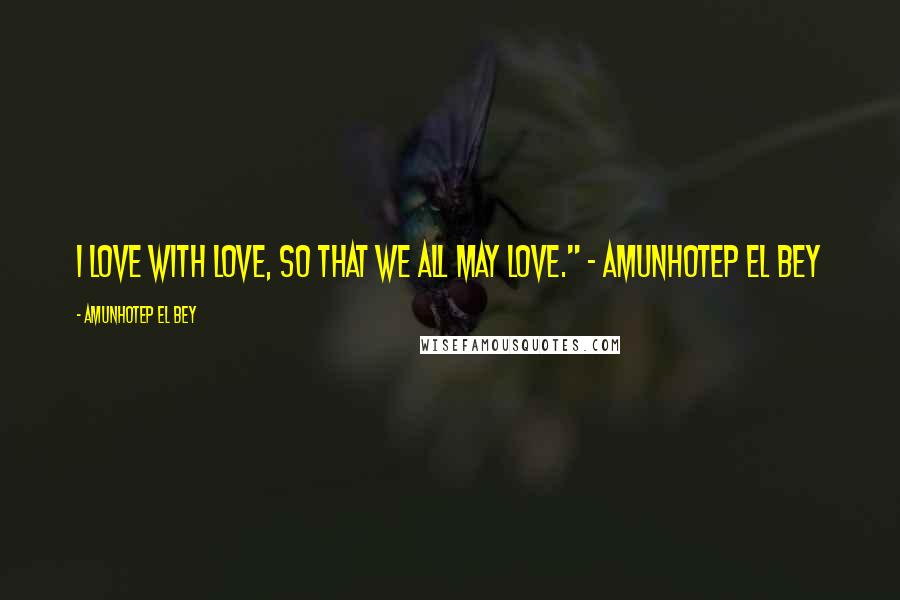 Amunhotep El Bey Quotes: I love with love, so that we all may love." ~ Amunhotep El Bey