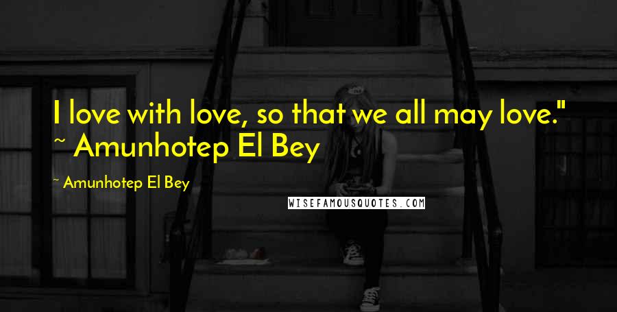 Amunhotep El Bey Quotes: I love with love, so that we all may love." ~ Amunhotep El Bey