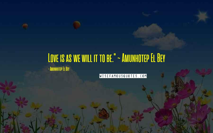 Amunhotep El Bey Quotes: Love is as we will it to be." ~ Amunhotep El Bey