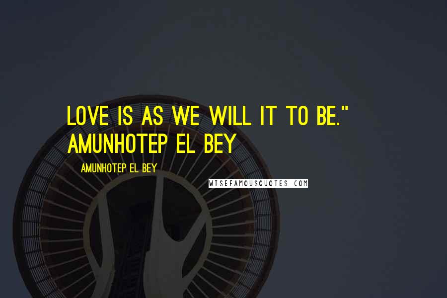 Amunhotep El Bey Quotes: Love is as we will it to be." ~ Amunhotep El Bey